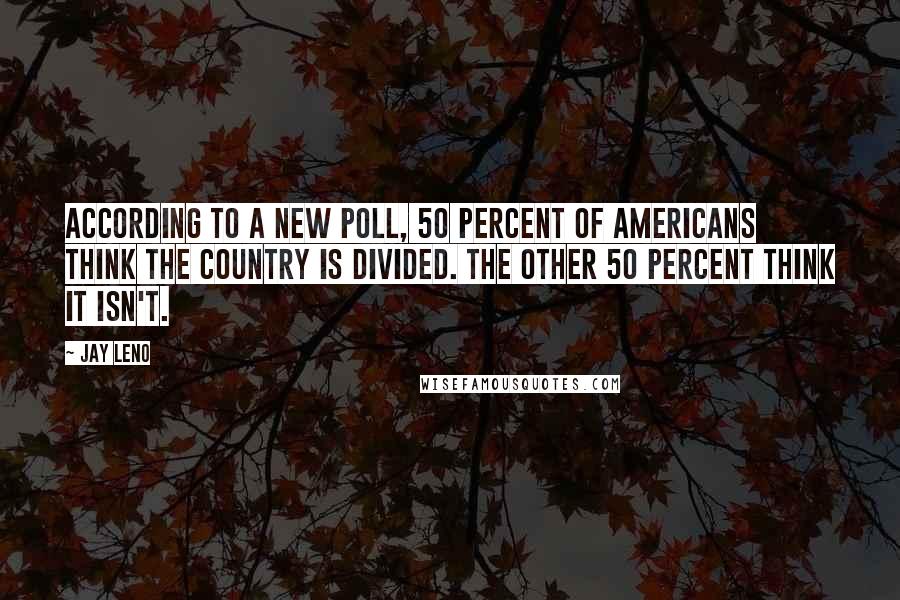 Jay Leno Quotes: According to a new poll, 50 percent of Americans think the country is divided. The other 50 percent think it isn't.