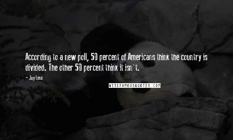 Jay Leno Quotes: According to a new poll, 50 percent of Americans think the country is divided. The other 50 percent think it isn't.