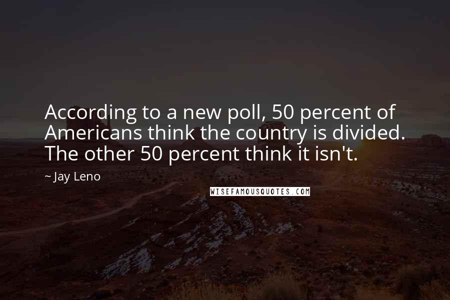 Jay Leno Quotes: According to a new poll, 50 percent of Americans think the country is divided. The other 50 percent think it isn't.