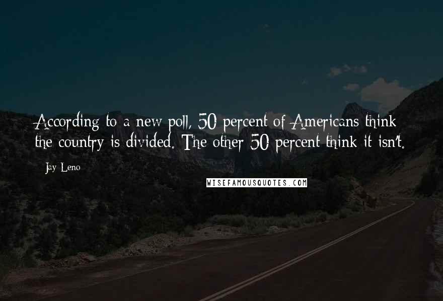 Jay Leno Quotes: According to a new poll, 50 percent of Americans think the country is divided. The other 50 percent think it isn't.