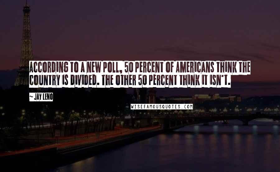 Jay Leno Quotes: According to a new poll, 50 percent of Americans think the country is divided. The other 50 percent think it isn't.