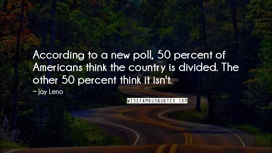 Jay Leno Quotes: According to a new poll, 50 percent of Americans think the country is divided. The other 50 percent think it isn't.