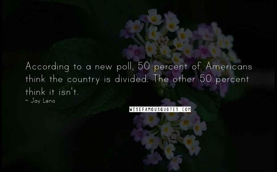 Jay Leno Quotes: According to a new poll, 50 percent of Americans think the country is divided. The other 50 percent think it isn't.