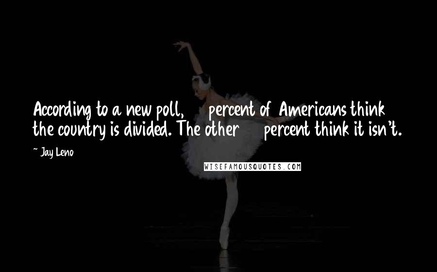 Jay Leno Quotes: According to a new poll, 50 percent of Americans think the country is divided. The other 50 percent think it isn't.