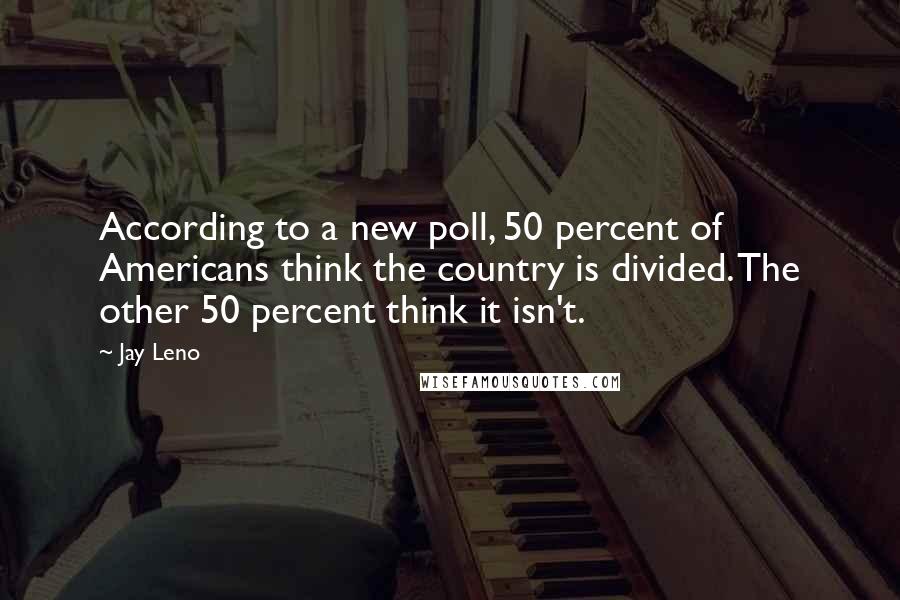 Jay Leno Quotes: According to a new poll, 50 percent of Americans think the country is divided. The other 50 percent think it isn't.