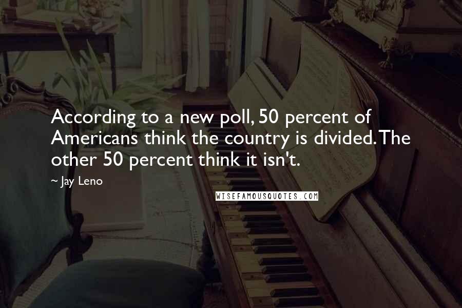 Jay Leno Quotes: According to a new poll, 50 percent of Americans think the country is divided. The other 50 percent think it isn't.