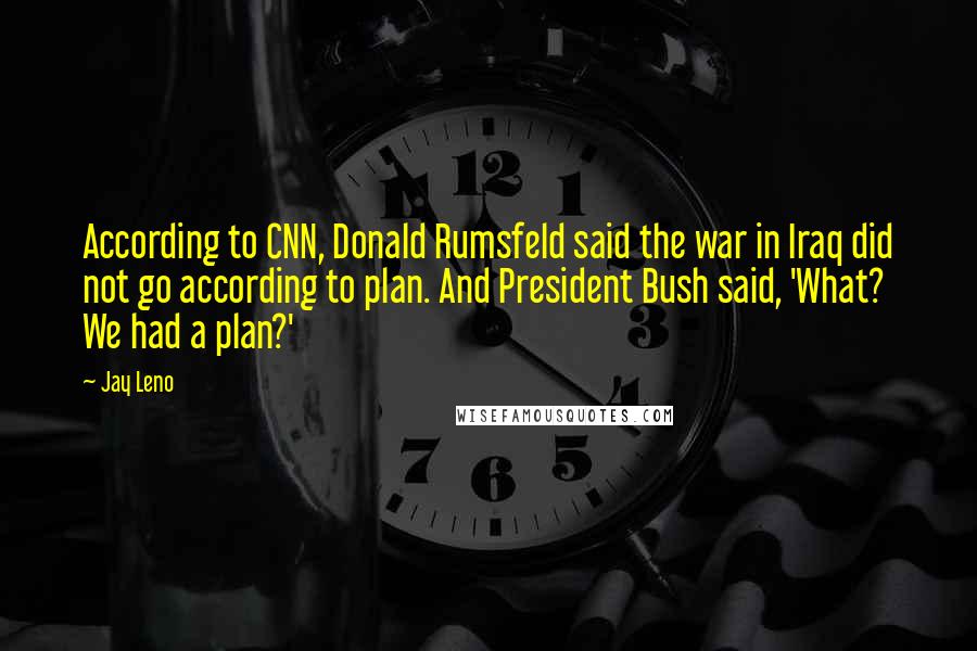Jay Leno Quotes: According to CNN, Donald Rumsfeld said the war in Iraq did not go according to plan. And President Bush said, 'What? We had a plan?'