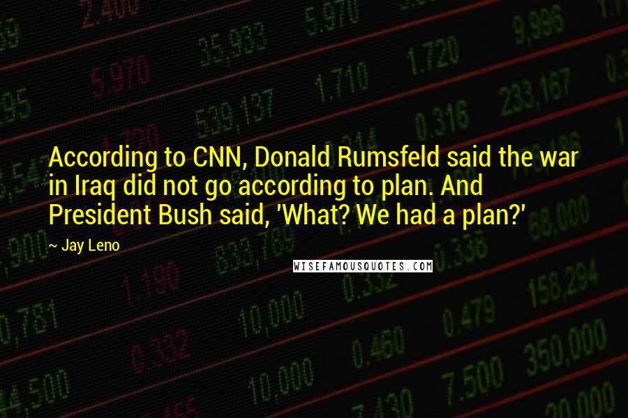 Jay Leno Quotes: According to CNN, Donald Rumsfeld said the war in Iraq did not go according to plan. And President Bush said, 'What? We had a plan?'