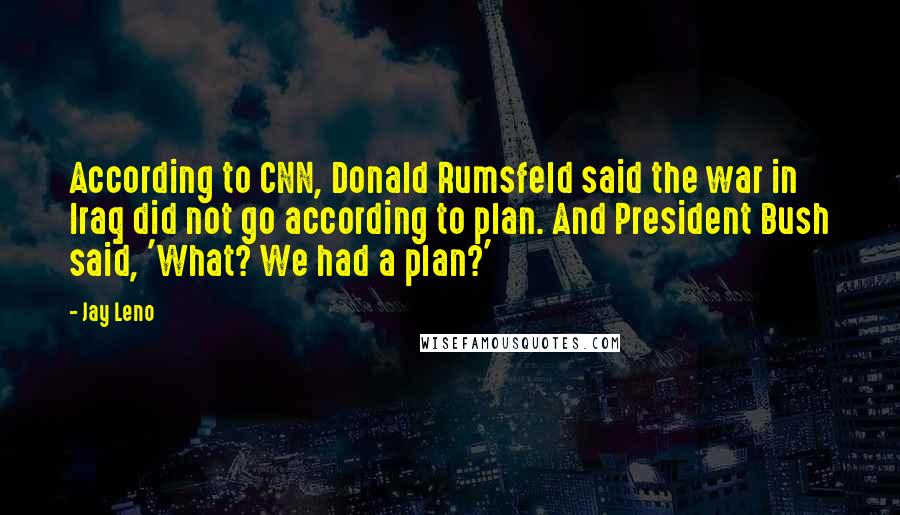 Jay Leno Quotes: According to CNN, Donald Rumsfeld said the war in Iraq did not go according to plan. And President Bush said, 'What? We had a plan?'