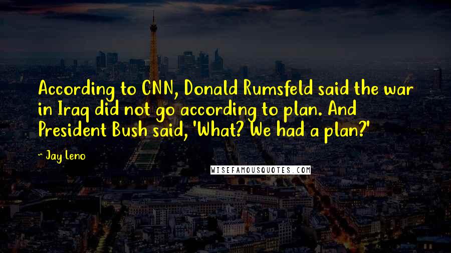 Jay Leno Quotes: According to CNN, Donald Rumsfeld said the war in Iraq did not go according to plan. And President Bush said, 'What? We had a plan?'