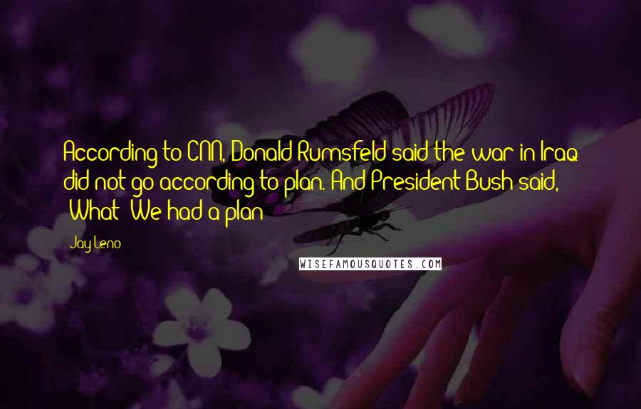 Jay Leno Quotes: According to CNN, Donald Rumsfeld said the war in Iraq did not go according to plan. And President Bush said, 'What? We had a plan?'