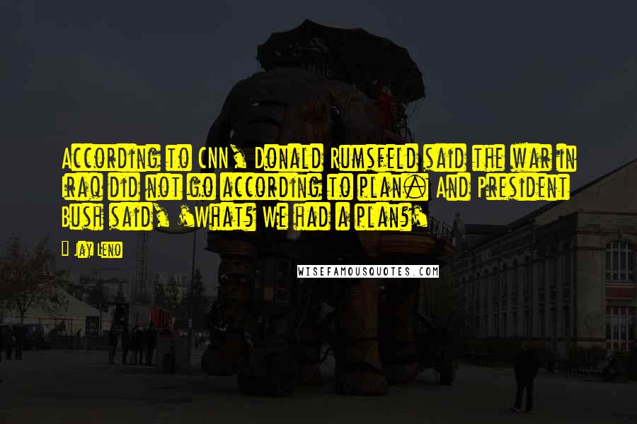 Jay Leno Quotes: According to CNN, Donald Rumsfeld said the war in Iraq did not go according to plan. And President Bush said, 'What? We had a plan?'