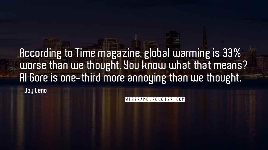 Jay Leno Quotes: According to Time magazine, global warming is 33% worse than we thought. You know what that means? Al Gore is one-third more annoying than we thought.