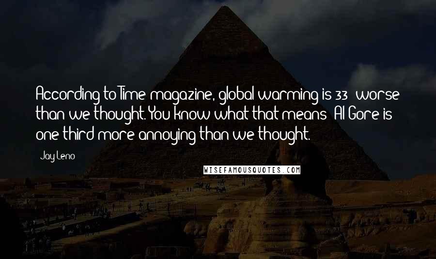 Jay Leno Quotes: According to Time magazine, global warming is 33% worse than we thought. You know what that means? Al Gore is one-third more annoying than we thought.