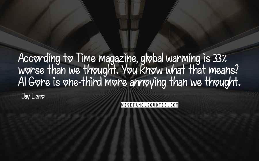 Jay Leno Quotes: According to Time magazine, global warming is 33% worse than we thought. You know what that means? Al Gore is one-third more annoying than we thought.