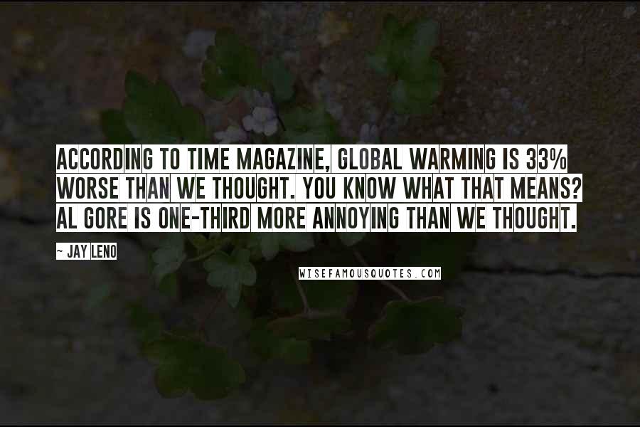 Jay Leno Quotes: According to Time magazine, global warming is 33% worse than we thought. You know what that means? Al Gore is one-third more annoying than we thought.