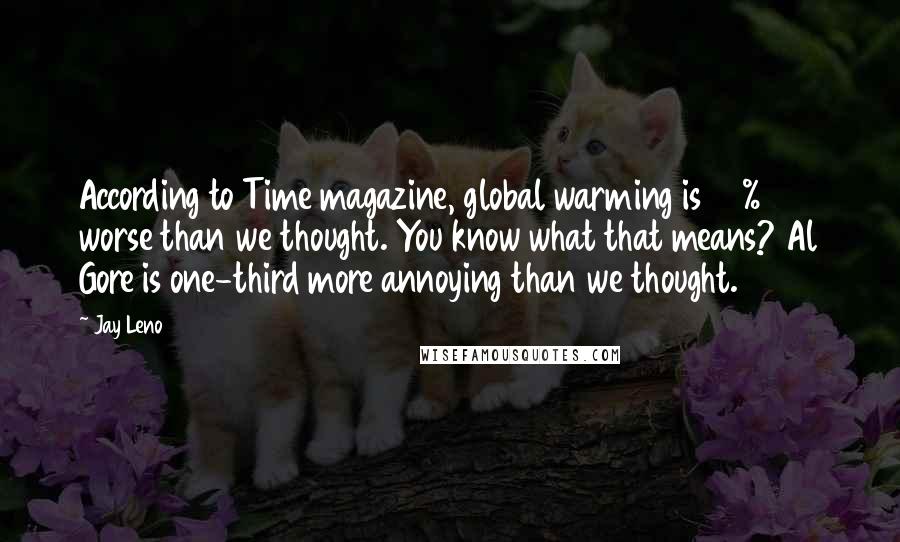 Jay Leno Quotes: According to Time magazine, global warming is 33% worse than we thought. You know what that means? Al Gore is one-third more annoying than we thought.