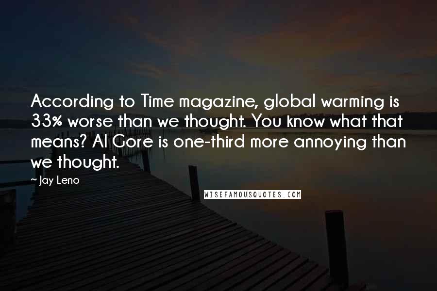 Jay Leno Quotes: According to Time magazine, global warming is 33% worse than we thought. You know what that means? Al Gore is one-third more annoying than we thought.