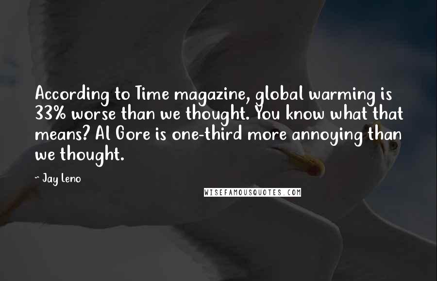 Jay Leno Quotes: According to Time magazine, global warming is 33% worse than we thought. You know what that means? Al Gore is one-third more annoying than we thought.