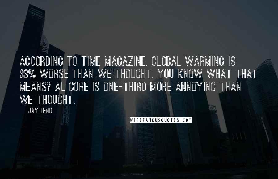 Jay Leno Quotes: According to Time magazine, global warming is 33% worse than we thought. You know what that means? Al Gore is one-third more annoying than we thought.