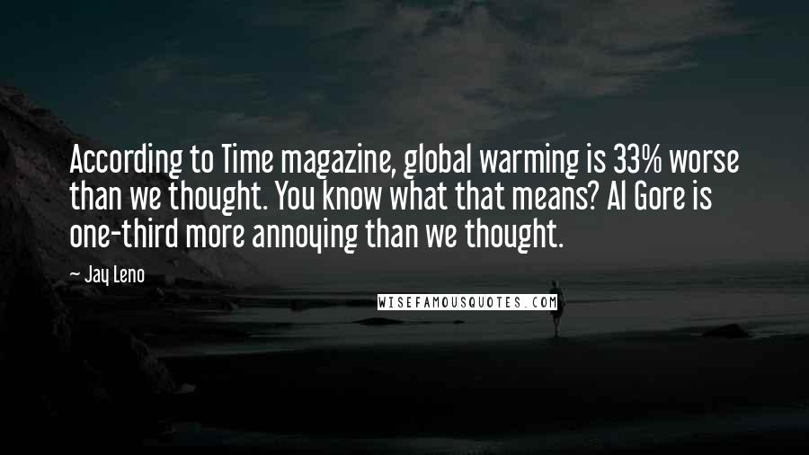 Jay Leno Quotes: According to Time magazine, global warming is 33% worse than we thought. You know what that means? Al Gore is one-third more annoying than we thought.