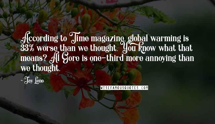 Jay Leno Quotes: According to Time magazine, global warming is 33% worse than we thought. You know what that means? Al Gore is one-third more annoying than we thought.