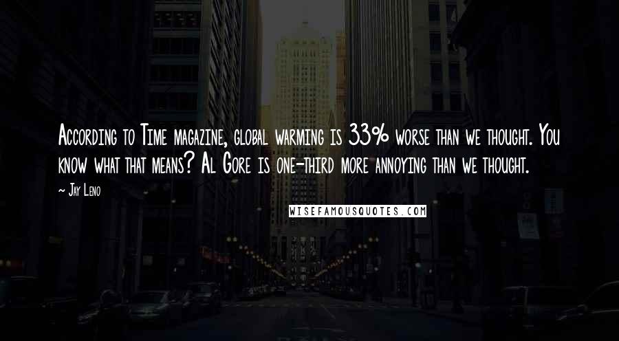 Jay Leno Quotes: According to Time magazine, global warming is 33% worse than we thought. You know what that means? Al Gore is one-third more annoying than we thought.