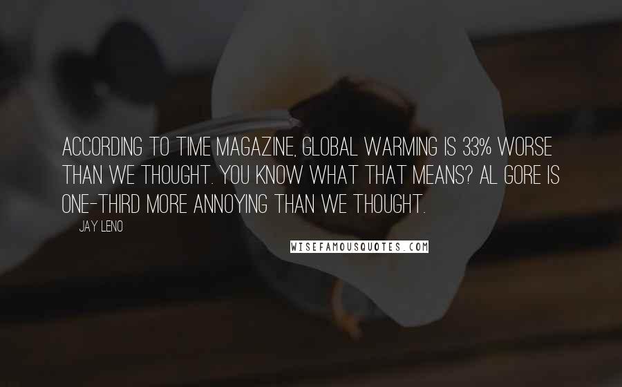 Jay Leno Quotes: According to Time magazine, global warming is 33% worse than we thought. You know what that means? Al Gore is one-third more annoying than we thought.