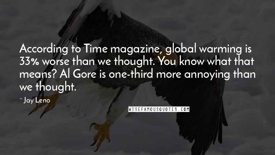 Jay Leno Quotes: According to Time magazine, global warming is 33% worse than we thought. You know what that means? Al Gore is one-third more annoying than we thought.