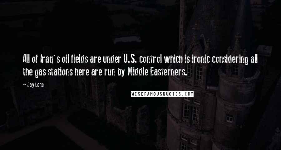 Jay Leno Quotes: All of Iraq's oil fields are under U.S. control which is ironic considering all the gas stations here are run by Middle Easterners.