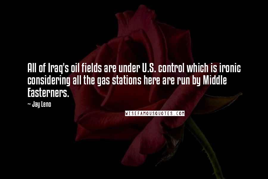 Jay Leno Quotes: All of Iraq's oil fields are under U.S. control which is ironic considering all the gas stations here are run by Middle Easterners.