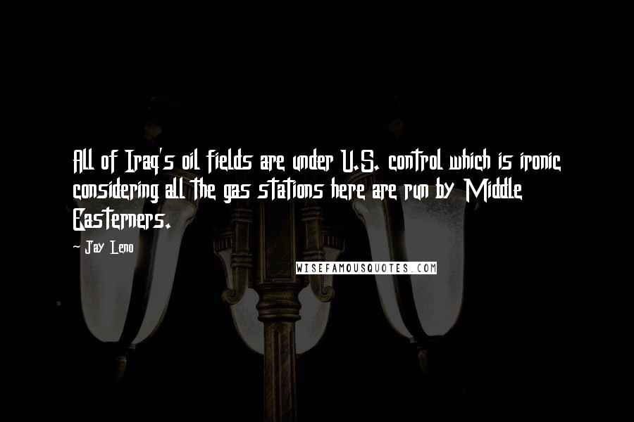 Jay Leno Quotes: All of Iraq's oil fields are under U.S. control which is ironic considering all the gas stations here are run by Middle Easterners.