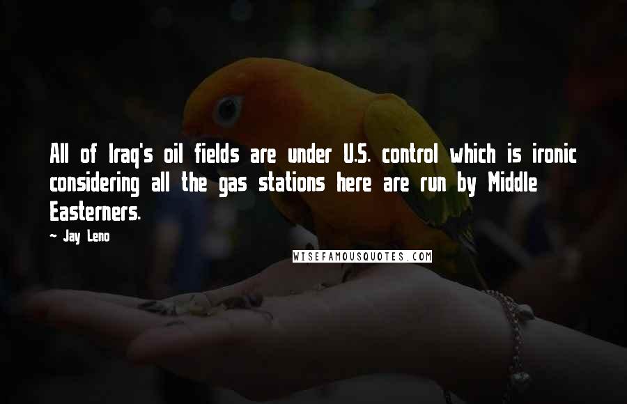 Jay Leno Quotes: All of Iraq's oil fields are under U.S. control which is ironic considering all the gas stations here are run by Middle Easterners.