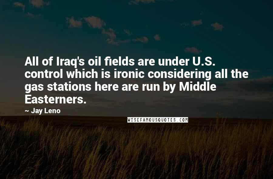 Jay Leno Quotes: All of Iraq's oil fields are under U.S. control which is ironic considering all the gas stations here are run by Middle Easterners.