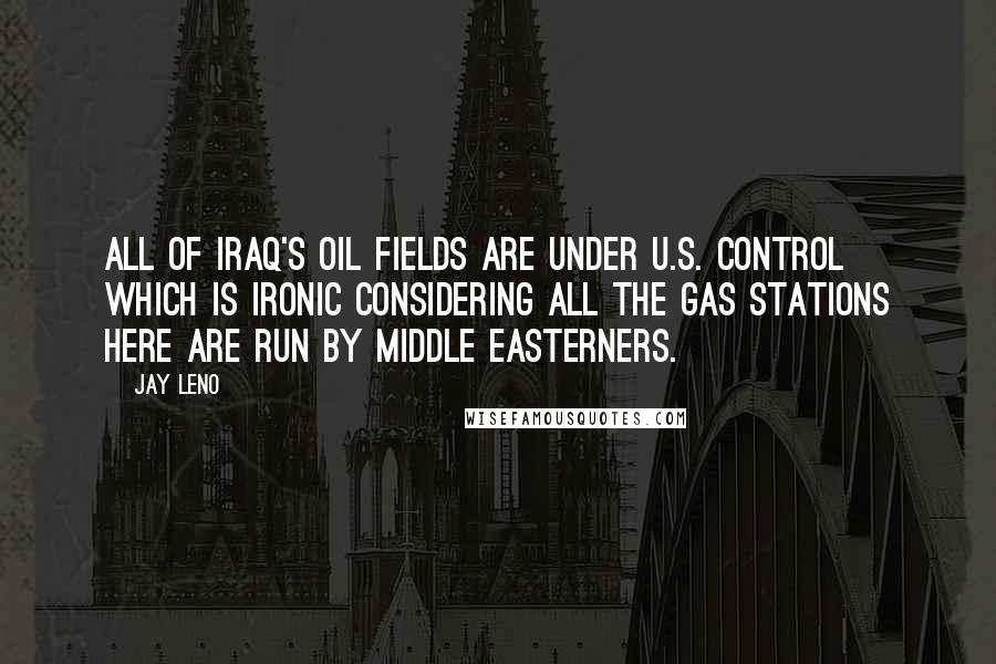 Jay Leno Quotes: All of Iraq's oil fields are under U.S. control which is ironic considering all the gas stations here are run by Middle Easterners.