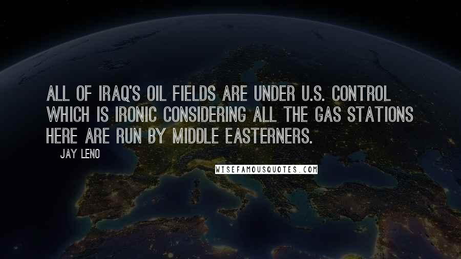 Jay Leno Quotes: All of Iraq's oil fields are under U.S. control which is ironic considering all the gas stations here are run by Middle Easterners.