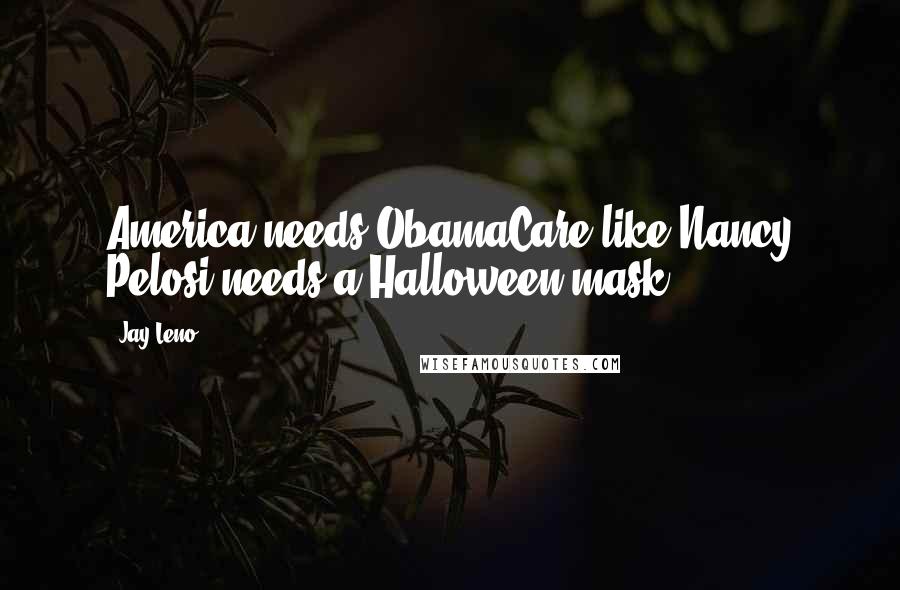 Jay Leno Quotes: America needs ObamaCare like Nancy Pelosi needs a Halloween mask.