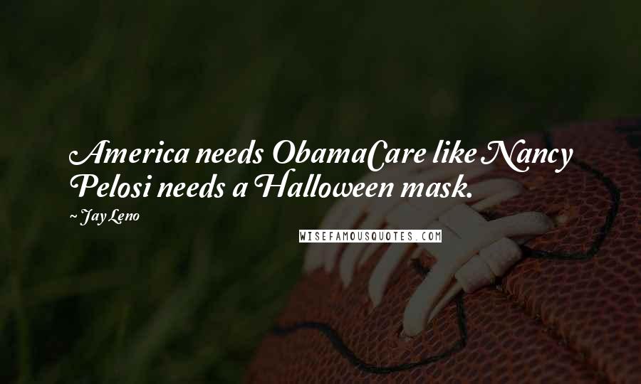 Jay Leno Quotes: America needs ObamaCare like Nancy Pelosi needs a Halloween mask.