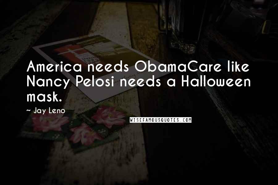 Jay Leno Quotes: America needs ObamaCare like Nancy Pelosi needs a Halloween mask.