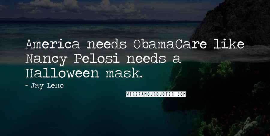 Jay Leno Quotes: America needs ObamaCare like Nancy Pelosi needs a Halloween mask.