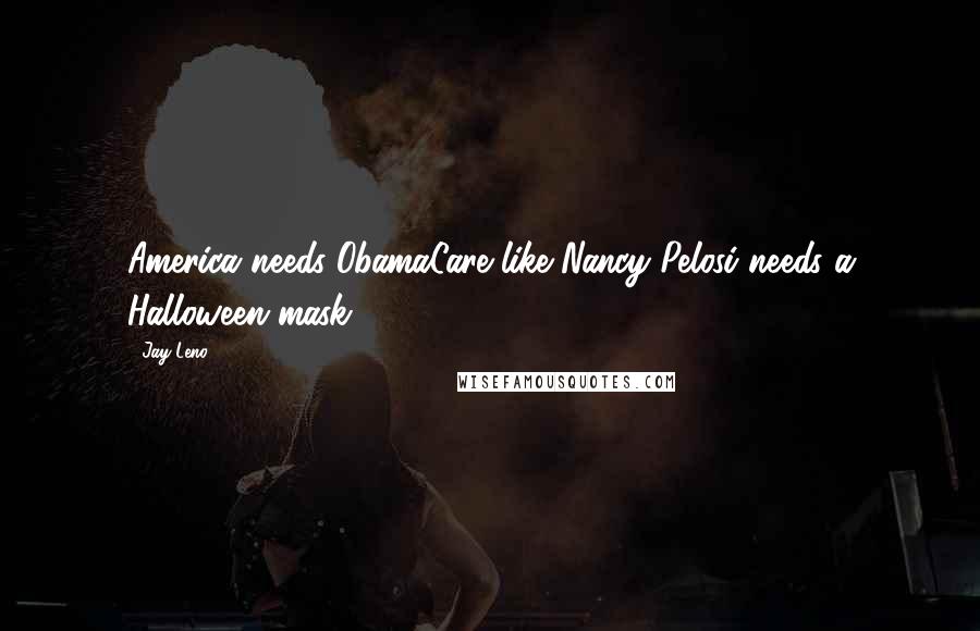 Jay Leno Quotes: America needs ObamaCare like Nancy Pelosi needs a Halloween mask.