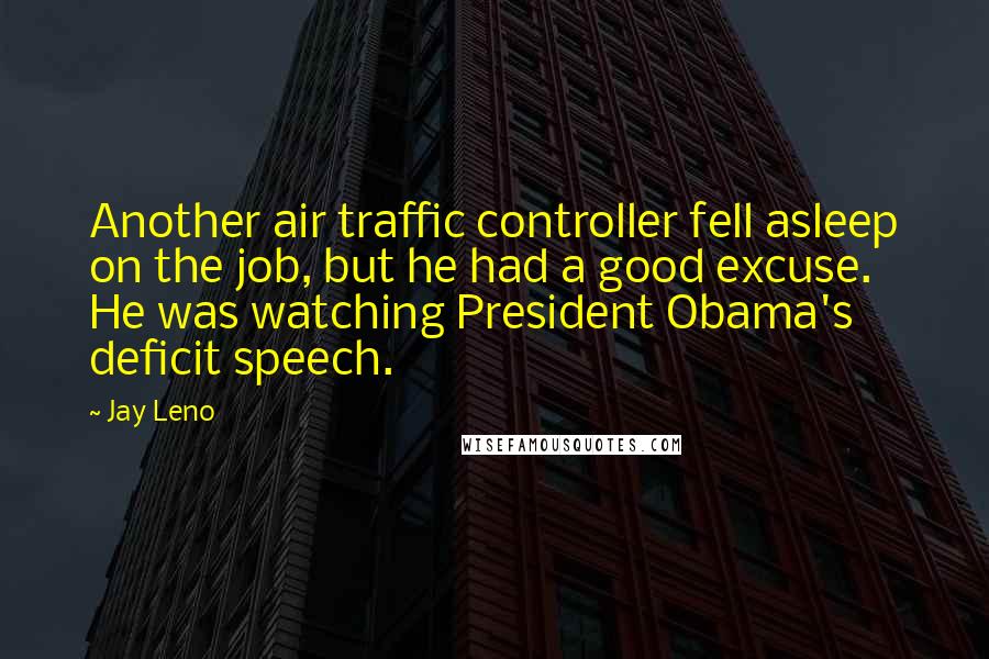 Jay Leno Quotes: Another air traffic controller fell asleep on the job, but he had a good excuse. He was watching President Obama's deficit speech.