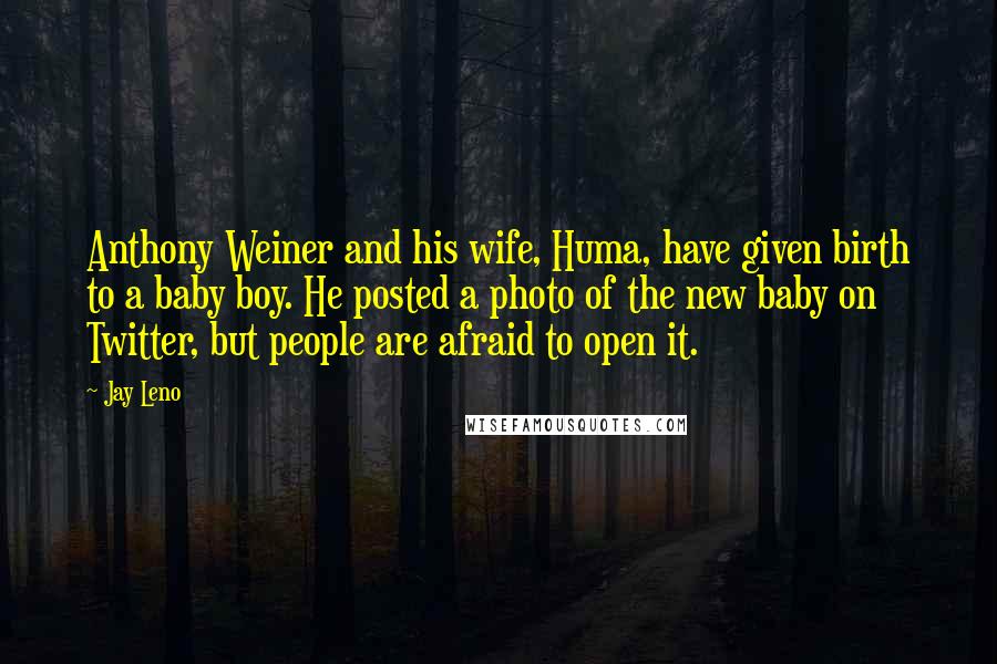 Jay Leno Quotes: Anthony Weiner and his wife, Huma, have given birth to a baby boy. He posted a photo of the new baby on Twitter, but people are afraid to open it.