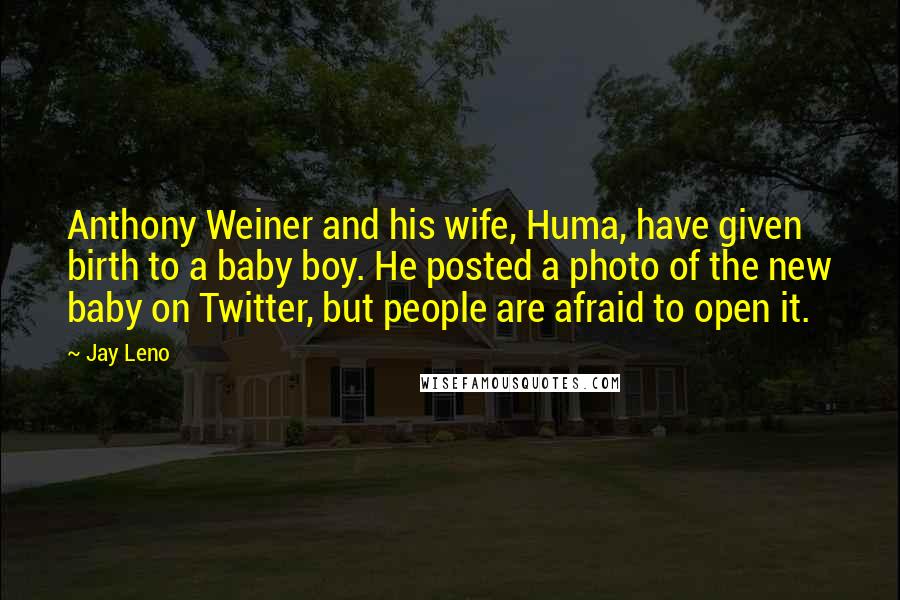 Jay Leno Quotes: Anthony Weiner and his wife, Huma, have given birth to a baby boy. He posted a photo of the new baby on Twitter, but people are afraid to open it.