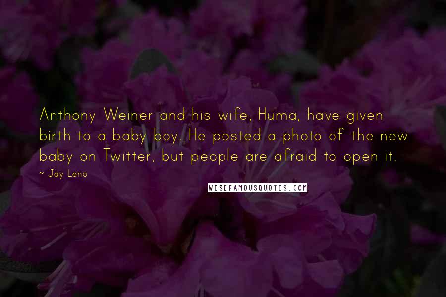 Jay Leno Quotes: Anthony Weiner and his wife, Huma, have given birth to a baby boy. He posted a photo of the new baby on Twitter, but people are afraid to open it.