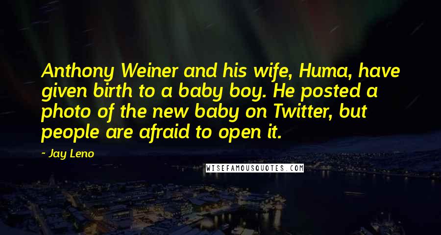 Jay Leno Quotes: Anthony Weiner and his wife, Huma, have given birth to a baby boy. He posted a photo of the new baby on Twitter, but people are afraid to open it.