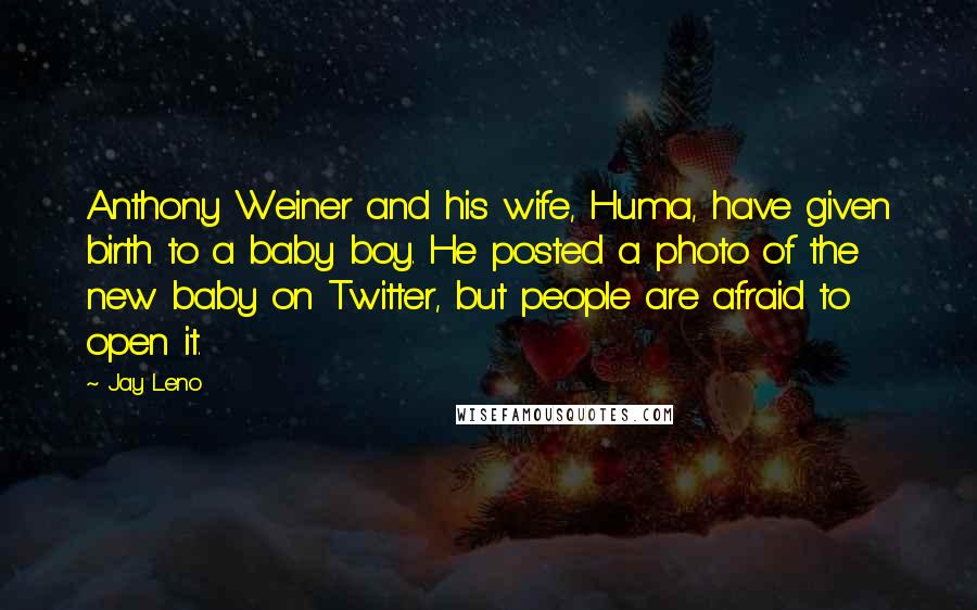 Jay Leno Quotes: Anthony Weiner and his wife, Huma, have given birth to a baby boy. He posted a photo of the new baby on Twitter, but people are afraid to open it.