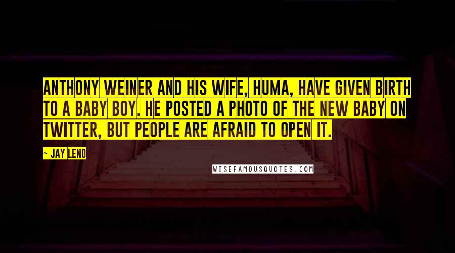 Jay Leno Quotes: Anthony Weiner and his wife, Huma, have given birth to a baby boy. He posted a photo of the new baby on Twitter, but people are afraid to open it.