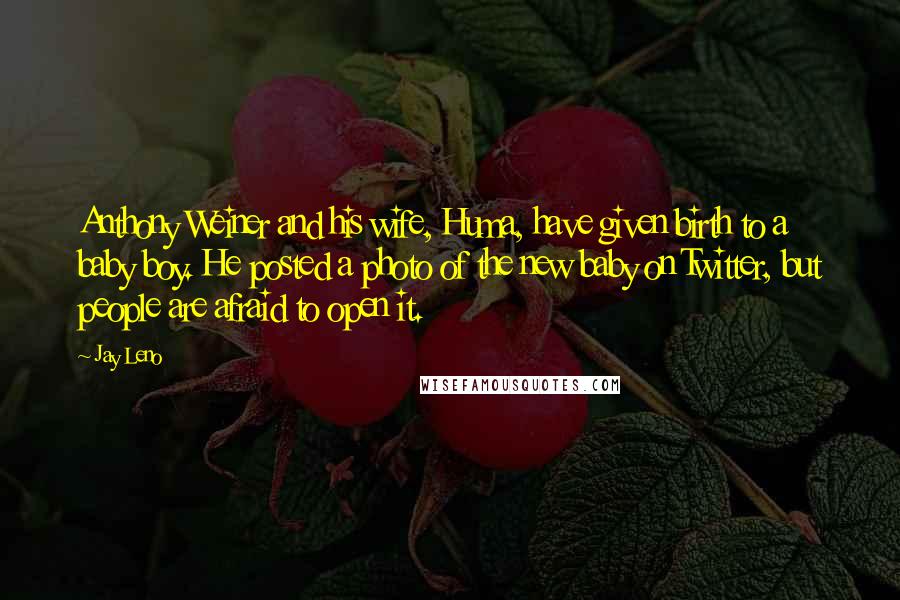 Jay Leno Quotes: Anthony Weiner and his wife, Huma, have given birth to a baby boy. He posted a photo of the new baby on Twitter, but people are afraid to open it.