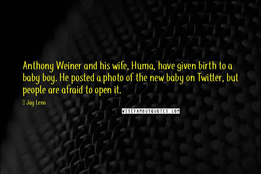 Jay Leno Quotes: Anthony Weiner and his wife, Huma, have given birth to a baby boy. He posted a photo of the new baby on Twitter, but people are afraid to open it.